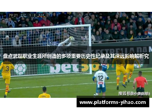 盘点武磊职业生涯所创造的多项重要历史性纪录及其深远影响解析究